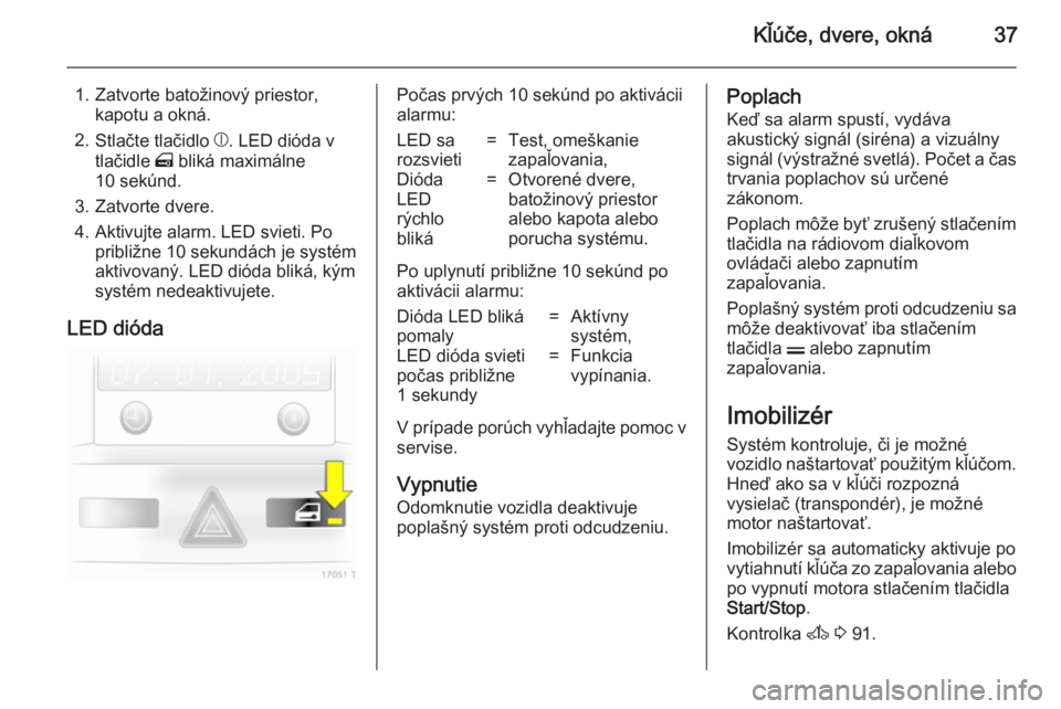 OPEL ZAFIRA B 2014  Používateľská príručka (in Slovak) Kľúče, dvere, okná37
1. Zatvorte batožinový priestor,kapotu a okná.
2. Stlačte tlačidlo  b. LED dióda v
tlačidle  m bliká maximálne
10 sekúnd.
3. Zatvorte dvere.
4. Aktivujte alarm. LED 