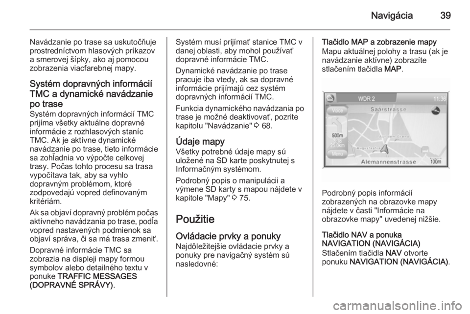 OPEL ZAFIRA B 2014.5  Návod na obsluhu informačného systému (in Slovak) Navigácia39
Navádzanie po trase sa uskutočňuje
prostredníctvom hlasových príkazov
a smerovej šípky, ako aj pomocou
zobrazenia viacfarebnej mapy.
Systém dopravných informácií
TMC a dynamic