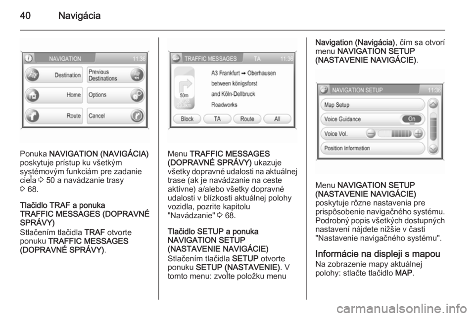 OPEL ZAFIRA B 2014.5  Návod na obsluhu informačného systému (in Slovak) 40Navigácia
Ponuka NAVIGATION (NAVIGÁCIA)
poskytuje prístup ku všetkým
systémovým funkciám pre zadanie
cieľa  3 50 a navádzanie trasy
3  68.
Tlačidlo TRAF a ponuka
TRAFFIC MESSAGES (DOPRAVN