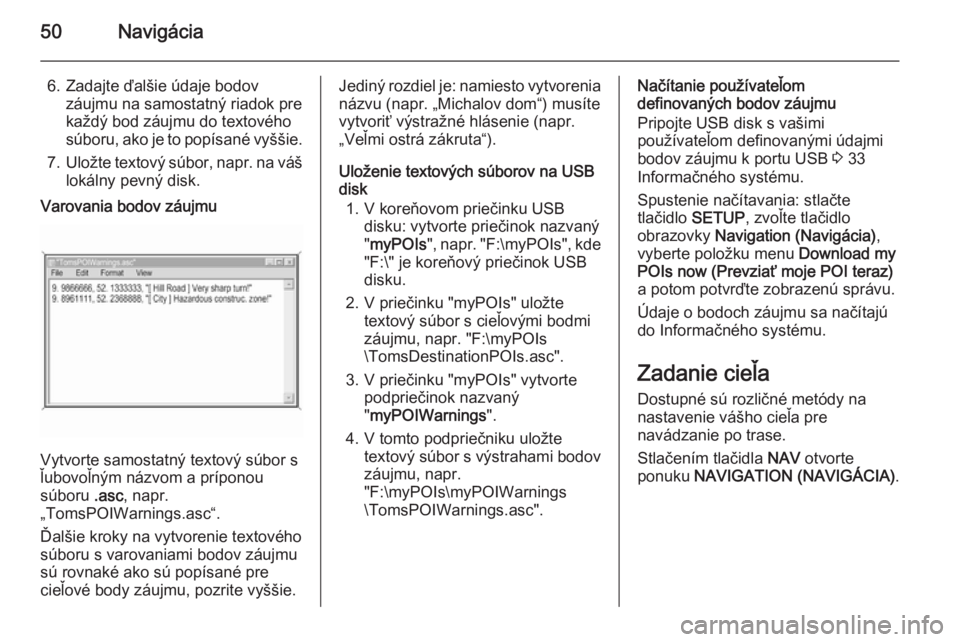 OPEL ZAFIRA B 2014.5  Návod na obsluhu informačného systému (in Slovak) 50Navigácia
6. Zadajte ďalšie údaje bodovzáujmu na samostatný riadok pre
každý bod záujmu do textového
súboru, ako je to popísané vyššie.
7. Uložte textový súbor,  napr. na váš
lok