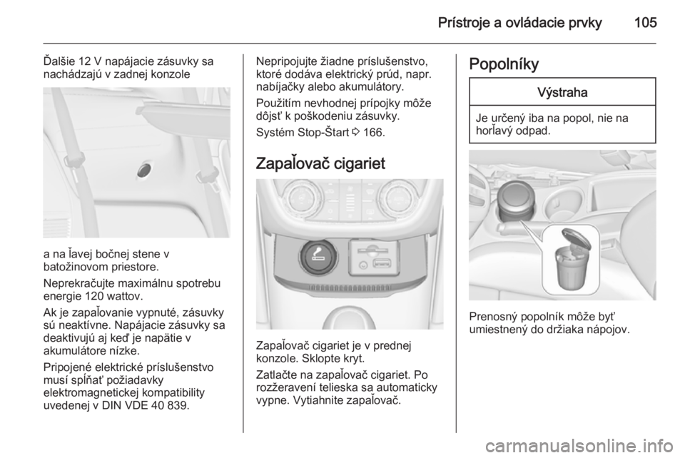 OPEL ZAFIRA C 2014  Používateľská príručka (in Slovak) Prístroje a ovládacie prvky105
Ďalšie 12 V napájacie zásuvky sa
nachádzajú v zadnej konzole
a na ľavej bočnej stene v
batožinovom priestore.
Neprekračujte maximálnu spotrebu
energie 120 w