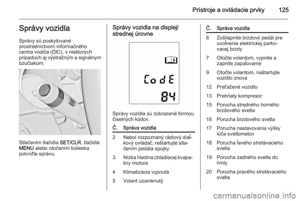 OPEL ZAFIRA C 2014  Používateľská príručka (in Slovak) Prístroje a ovládacie prvky125Správy vozidla
Správy sú poskytované
prostredníctvom informačného
centra vodiča (DIC), v niektorých
prípadoch aj výstražným a signálnym bzučiakom.
Stlač