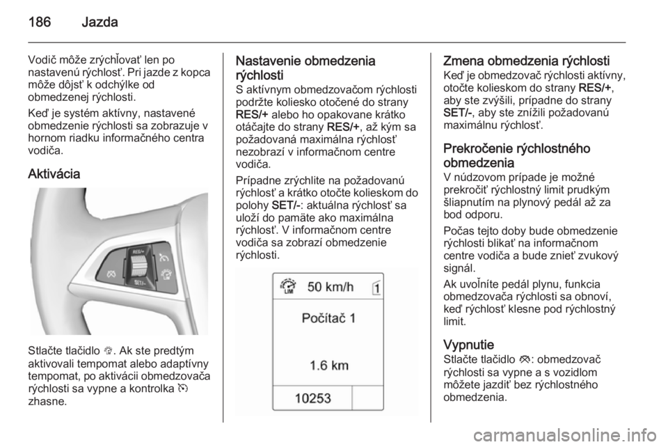 OPEL ZAFIRA C 2014  Používateľská príručka (in Slovak) 186Jazda
Vodič môže zrýchľovať len po
nastavenú rýchlosť. Pri jazde z kopca
môže dôjsť k odchýlke od
obmedzenej rýchlosti.
Keď je systém aktívny, nastavené
obmedzenie rýchlosti sa 