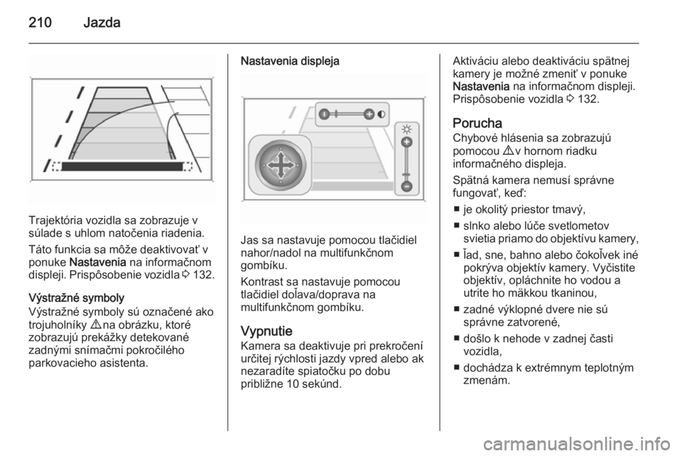 OPEL ZAFIRA C 2014  Používateľská príručka (in Slovak) 210Jazda
Trajektória vozidla sa zobrazuje v
súlade s uhlom natočenia riadenia.
Táto funkcia sa môže deaktivovať v ponuke  Nastavenia  na informačnom
displeji. Prispôsobenie vozidla  3 132.
V
