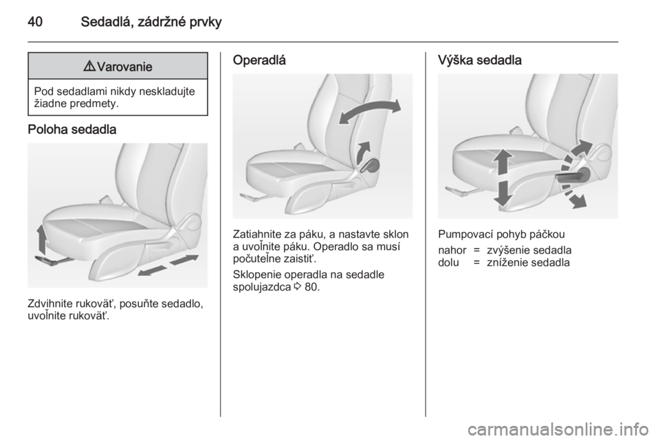 OPEL ZAFIRA C 2014  Používateľská príručka (in Slovak) 40Sedadlá, zádržné prvky9Varovanie
Pod sedadlami nikdy neskladujte
žiadne predmety.
Poloha sedadla
Zdvihnite rukoväť, posuňte sedadlo,
uvoľnite rukoväť.
Operadlá
Zatiahnite za páku, a nas