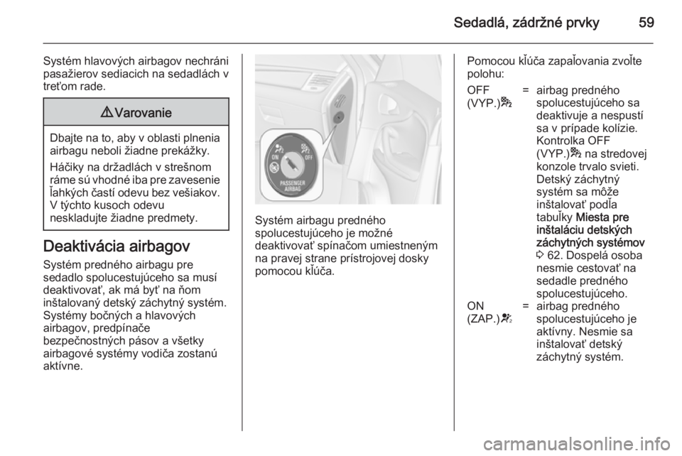 OPEL ZAFIRA C 2014  Používateľská príručka (in Slovak) Sedadlá, zádržné prvky59
Systém hlavových airbagov nechráni
pasažierov sediacich na sedadlách v
treťom rade.9 Varovanie
Dbajte na to, aby v oblasti plnenia
airbagu neboli žiadne prekážky.