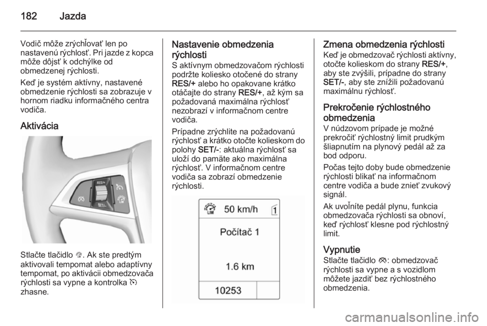 OPEL ZAFIRA C 2014.5 Používateľská príručka (in Slovak) 182Jazda
Vodič môže zrýchľovať len po
nastavenú rýchlosť. Pri jazde z kopca
môže dôjsť k odchýlke od
obmedzenej rýchlosti.
Keď je systém aktívny, nastavené
obmedzenie rýchlosti sa OPEL ZAFIRA C 2014.5 Používateľská príručka (in Slovak) 182Jazda
Vodič môže zrýchľovať len po
nastavenú rýchlosť. Pri jazde z kopca
môže dôjsť k odchýlke od
obmedzenej rýchlosti.
Keď je systém aktívny, nastavené
obmedzenie rýchlosti sa