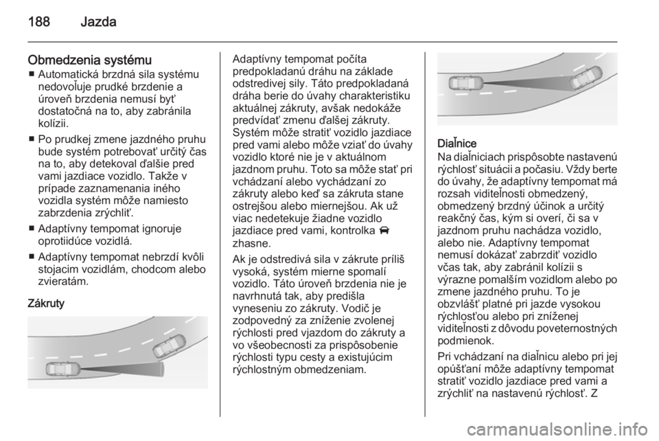 OPEL ZAFIRA C 2014.5 Používateľská príručka (in Slovak) 188Jazda
Obmedzenia systému■ Automatická brzdná sila systému nedovoľuje prudké brzdenie a
úroveň brzdenia nemusí byť
dostatočná na to, aby zabránila
kolízii.
■ Po prudkej zmene jazdn OPEL ZAFIRA C 2014.5 Používateľská príručka (in Slovak) 188Jazda
Obmedzenia systému■ Automatická brzdná sila systému nedovoľuje prudké brzdenie a
úroveň brzdenia nemusí byť
dostatočná na to, aby zabránila
kolízii.
■ Po prudkej zmene jazdn