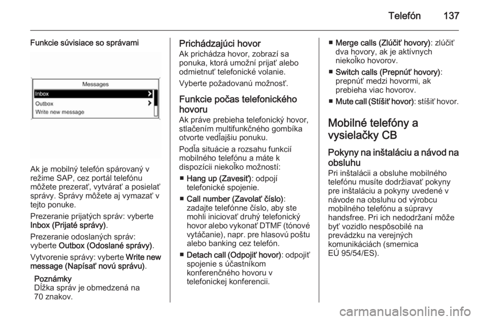 OPEL ZAFIRA C 2015 Návod na obsluhu informačného systému (in Slovak) Telefón137
Funkcie súvisiace so správami
Ak je mobilný telefón spárovaný v
režime SAP, cez portál telefónu
môžete prezerať, vytvárať a posielať správy. Správy môžete aj vymazať vt OPEL ZAFIRA C 2015 Návod na obsluhu informačného systému (in Slovak) Telefón137
Funkcie súvisiace so správami
Ak je mobilný telefón spárovaný v
režime SAP, cez portál telefónu
môžete prezerať, vytvárať a posielať správy. Správy môžete aj vymazať vt