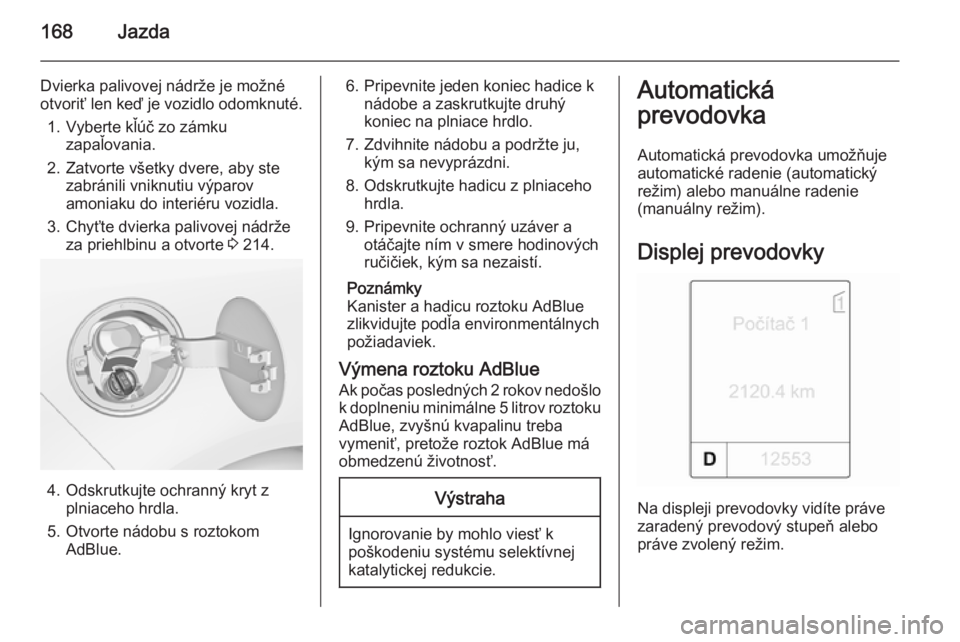 OPEL ZAFIRA C 2015 Používateľská príručka (in Slovak) 168Jazda
Dvierka palivovej nádrže je možné
otvoriť len keď je vozidlo odomknuté.
1. Vyberte kľúč zo zámku zapaľovania.
2. Zatvorte všetky dvere, aby ste zabránili vniknutiu výparov
amon OPEL ZAFIRA C 2015 Používateľská príručka (in Slovak) 168Jazda
Dvierka palivovej nádrže je možné
otvoriť len keď je vozidlo odomknuté.
1. Vyberte kľúč zo zámku zapaľovania.
2. Zatvorte všetky dvere, aby ste zabránili vniknutiu výparov
amon