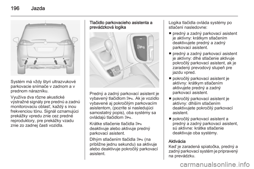 OPEL ZAFIRA C 2015 Používateľská príručka (in Slovak) 196Jazda
Systém má vždy štyri ultrazvukové
parkovacie snímače v zadnom a v
prednom nárazníku.
Využíva dva rôzne akustické
výstražné signály pre prednú a zadnú
monitorovaciu oblasť, OPEL ZAFIRA C 2015 Používateľská príručka (in Slovak) 196Jazda
Systém má vždy štyri ultrazvukové
parkovacie snímače v zadnom a v
prednom nárazníku.
Využíva dva rôzne akustické
výstražné signály pre prednú a zadnú
monitorovaciu oblasť,