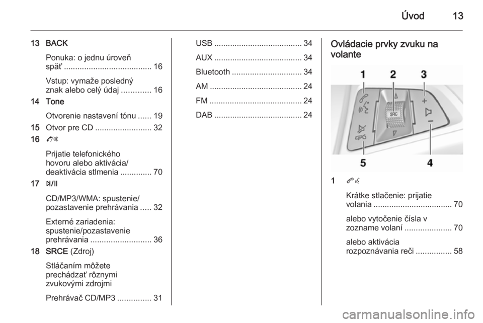 OPEL ZAFIRA C 2015.5 Návod na obsluhu informačného systému (in Slovak) Úvod13
13 BACKPonuka: o jednu úroveň
späť ....................................... 16
Vstup: vymaže posledný
znak alebo celý údaj .............16
14 Tone
Otvorenie nastavení tónu ......19
15 OPEL ZAFIRA C 2015.5 Návod na obsluhu informačného systému (in Slovak) Úvod13
13 BACKPonuka: o jednu úroveň
späť ....................................... 16
Vstup: vymaže posledný
znak alebo celý údaj .............16
14 Tone
Otvorenie nastavení tónu ......19
15