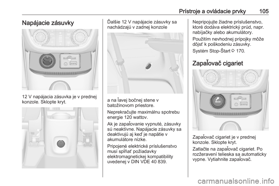 OPEL ZAFIRA C 2016.5  Používateľská príručka (in Slovak) Prístroje a ovládacie prvky105Napájacie zásuvky
12 V napájacia zásuvka je v prednej
konzole. Sklopte kryt.
Ďalšie 12 V napájacie zásuvky sa
nachádzajú v zadnej konzole
a na ľavej bočnej 