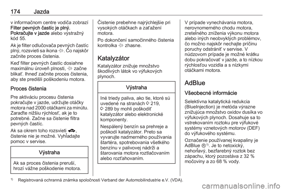 OPEL ZAFIRA C 2016.5  Používateľská príručka (in Slovak) 174Jazdav informačnom centre vodiča zobrazí
Filter pevných častíc je plný.
Pokračujte v jazde  alebo výstražný
kód 55.
Ak je filter odlučovača pevných častíc
plný, rozsvieti sa ikona