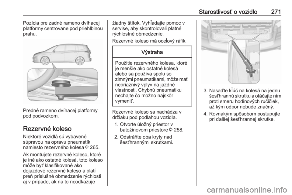 OPEL ZAFIRA C 2016.5  Používateľská príručka (in Slovak) Starostlivosť o vozidlo271Pozícia pre zadné rameno dvíhacej
platformy centrovane pod priehlbinou
prahu.
Predné rameno dvíhacej platformy
pod podvozkom.
Rezervné koleso Niektoré vozidlá sú vy