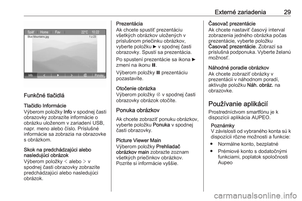 OPEL ZAFIRA C 2017  Návod na obsluhu informačného systému (in Slovak) Externé zariadenia29
Funkčné tlačidlá
Tlačidlo Informácie
Výberom položky  Info v spodnej časti
obrazovky zobrazíte informácie o
obrázku uloženom v zariadení USB,
napr. meno alebo čís