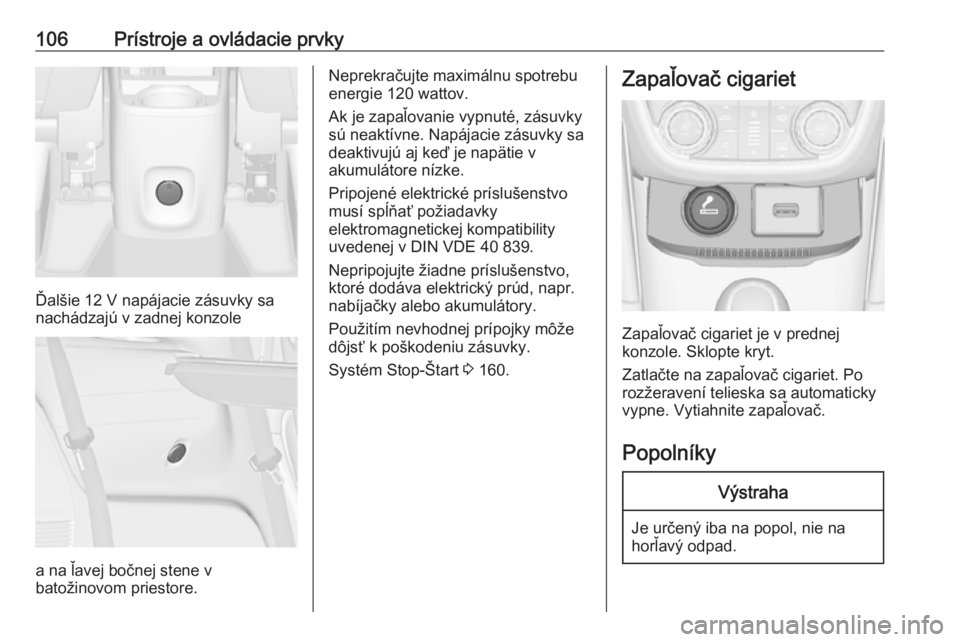 OPEL ZAFIRA C 2017  Používateľská príručka (in Slovak) 106Prístroje a ovládacie prvky
Ďalšie 12 V napájacie zásuvky sa
nachádzajú v zadnej konzole
a na ľavej bočnej stene v
batožinovom priestore.
Neprekračujte maximálnu spotrebu
energie 120 w