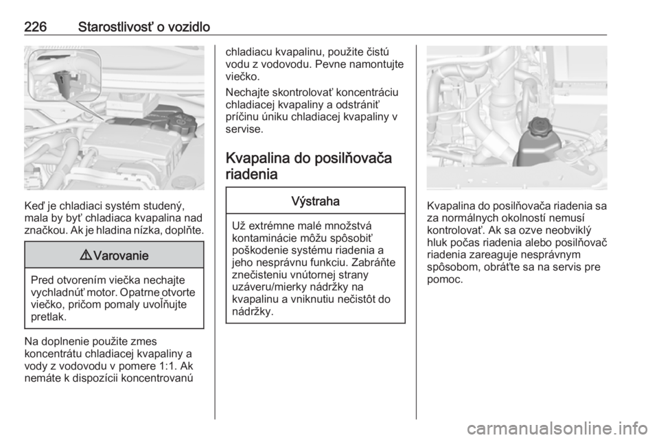 OPEL ZAFIRA C 2017 Používateľská príručka (in Slovak) 226Starostlivosť o vozidlo
Keď je chladiaci systém studený,
mala by byť chladiaca kvapalina nad
značkou. Ak je hladina nízka, doplňte.
9 Varovanie
Pred otvorením viečka nechajte
vychladnúť OPEL ZAFIRA C 2017 Používateľská príručka (in Slovak) 226Starostlivosť o vozidlo
Keď je chladiaci systém studený,
mala by byť chladiaca kvapalina nad
značkou. Ak je hladina nízka, doplňte.
9 Varovanie
Pred otvorením viečka nechajte
vychladnúť