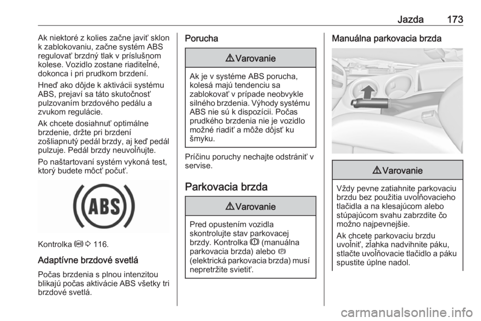 OPEL ZAFIRA C 2017.25  Používateľská príručka (in Slovak) Jazda173Ak niektoré z kolies začne javiť sklon
k zablokovaniu, začne systém ABS
regulovať brzdný tlak v príslušnom
kolese. Vozidlo zostane riaditeľné,
dokonca i pri prudkom brzdení.
Hneď 