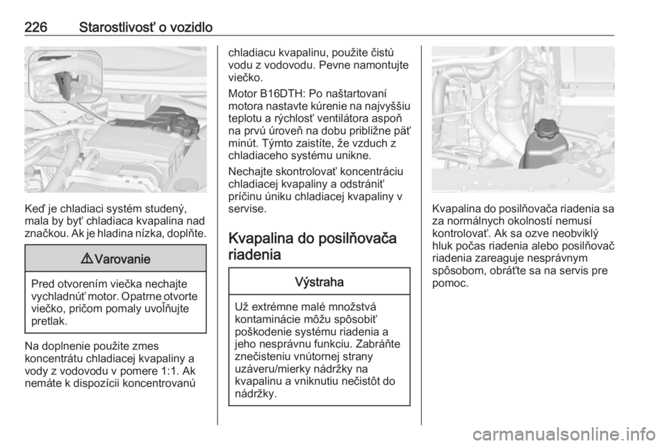 OPEL ZAFIRA C 2017.25 Používateľská príručka (in Slovak) 226Starostlivosť o vozidlo
Keď je chladiaci systém studený,
mala by byť chladiaca kvapalina nad
značkou. Ak je hladina nízka, doplňte.
9 Varovanie
Pred otvorením viečka nechajte
vychladnúť OPEL ZAFIRA C 2017.25 Používateľská príručka (in Slovak) 226Starostlivosť o vozidlo
Keď je chladiaci systém studený,
mala by byť chladiaca kvapalina nad
značkou. Ak je hladina nízka, doplňte.
9 Varovanie
Pred otvorením viečka nechajte
vychladnúť