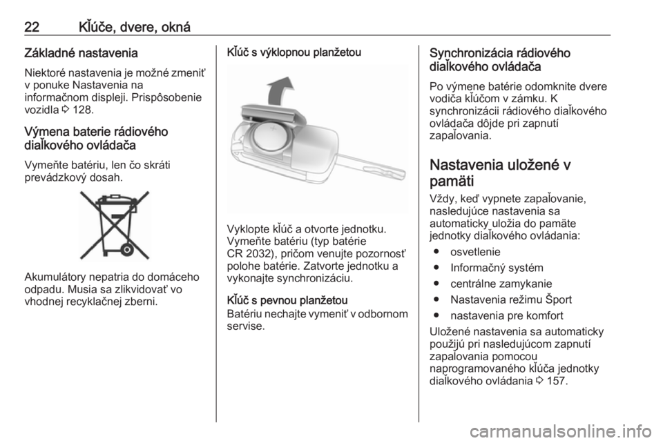 OPEL ZAFIRA C 2017.25  Používateľská príručka (in Slovak) 22Kľúče, dvere, oknáZákladné nastaveniaNiektoré nastavenia je možné zmeniťv ponuke Nastavenia na
informačnom displeji. Prispôsobenie
vozidla  3 128.
Výmena baterie rádiového
diaľkovéh