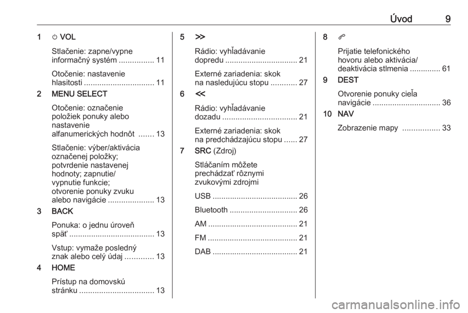 OPEL ZAFIRA C 2017.5  Návod na obsluhu informačného systému (in Slovak) Úvod91m VOL
Stlačenie: zapne/vypne
informačný systém ................11
Otočenie: nastavenie
hlasitosti ................................ 11
2 MENU SELECT
Otočenie: označenie
položiek ponuky a