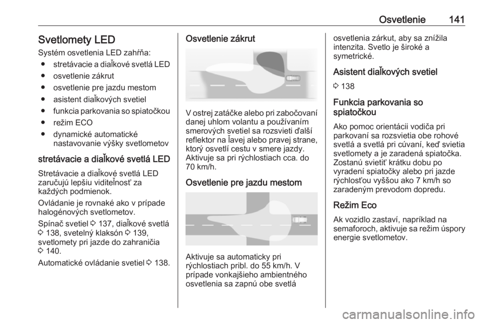 OPEL ZAFIRA C 2017.5 Používateľská príručka (in Slovak) Osvetlenie141Svetlomety LED
Systém osvetlenia LED zahŕňa: ● stretávacie a diaľkové svetlá LED
● osvetlenie zákrut
● osvetlenie pre jazdu mestom
● asistent diaľkových svetiel
● funk OPEL ZAFIRA C 2017.5 Používateľská príručka (in Slovak) Osvetlenie141Svetlomety LED
Systém osvetlenia LED zahŕňa: ● stretávacie a diaľkové svetlá LED
● osvetlenie zákrut
● osvetlenie pre jazdu mestom
● asistent diaľkových svetiel
● funk