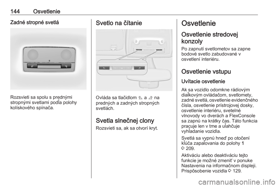 OPEL ZAFIRA C 2018  Používateľská príručka (in Slovak) 144OsvetlenieZadné stropné svetlá
Rozsvieti sa spolu s prednými
stropnými svetlami podľa polohy
kolískového spínača.
Svetlo na čítanie
Ovláda sa tlačidlom  s a  t na
predných a zadných