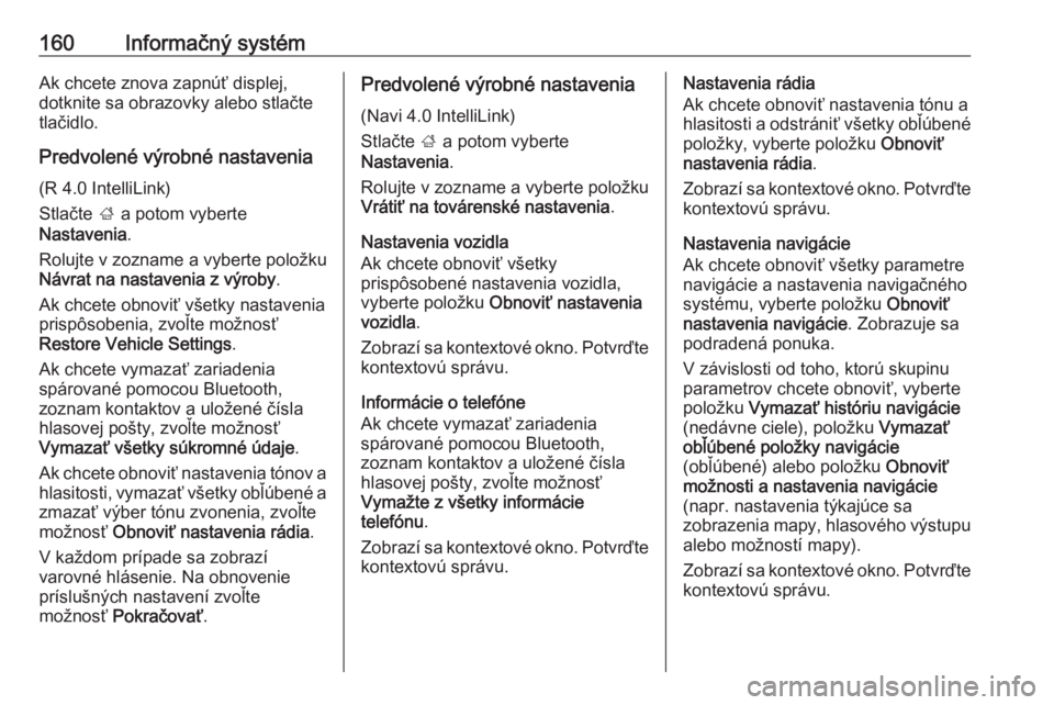 OPEL ZAFIRA C 2018  Používateľská príručka (in Slovak) 160Informačný systémAk chcete znova zapnúť displej,
dotknite sa obrazovky alebo stlačte
tlačidlo.
Predvolené výrobné nastavenia (R 4.0 IntelliLink)
Stlačte  ; a potom vyberte
Nastavenia .
R