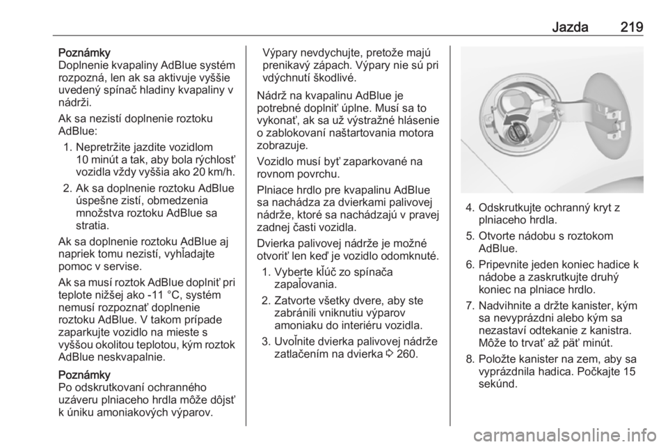 OPEL ZAFIRA C 2018  Používateľská príručka (in Slovak) Jazda219Poznámky
Doplnenie kvapaliny AdBlue systém
rozpozná, len ak sa aktivuje vyššie
uvedený spínač hladiny kvapaliny v
nádrži.
Ak sa nezistí doplnenie roztoku
AdBlue:
1. Nepretržite jaz