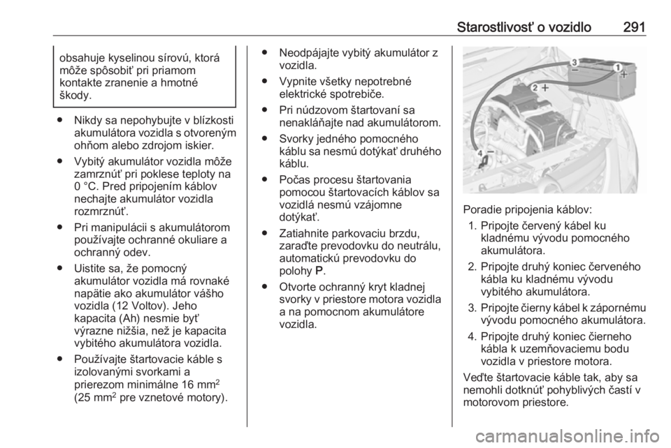 OPEL ZAFIRA C 2019  Používateľská príručka (in Slovak) Starostlivosť o vozidlo291obsahuje kyselinou sírovú, ktorá
môže spôsobiť pri priamom
kontakte zranenie a hmotné
škody.
● Nikdy sa nepohybujte v blízkosti akumulátora vozidla s otvoreným