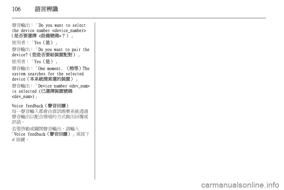 OPEL ZAFIRA C 2015  車載資訊娛樂系統手冊 (in Taiwanese) 106語言辨識
聲音輸出：「Do you want to select
the device number <device_number>
（是否要選擇 <設備號碼>？） 」
使用者：「 Yes（是）」
聲音輸出 ：「Do you want to 