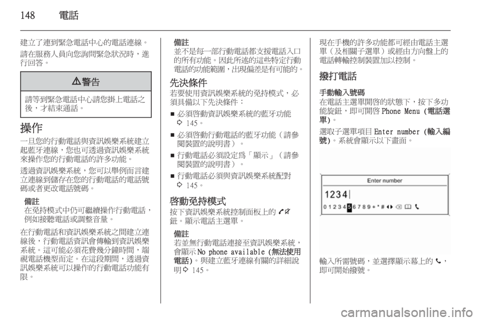 OPEL ZAFIRA C 2015 車載資訊娛樂系統手冊 (in Taiwanese) 148電話
建立了連到緊急電話中心的電話連線。
請在服務人員向您詢問緊急狀況時,進 行回答。9 警告
請等到緊急電話中心請您掛上電話之
後,才結束 OPEL ZAFIRA C 2015 車載資訊娛樂系統手冊 (in Taiwanese) 148電話
建立了連到緊急電話中心的電話連線。
請在服務人員向您詢問緊急狀況時,進 行回答。9 警告
請等到緊急電話中心請您掛上電話之
後,才結束