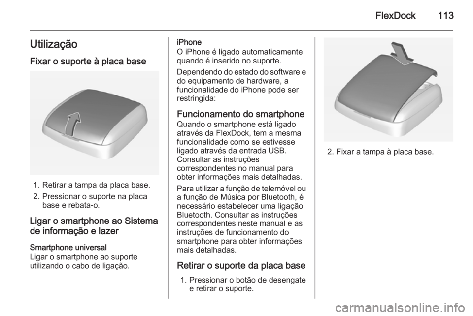OPEL ADAM 2015 Manual de Informação e Lazer (in Portugues) FlexDock113UtilizaçãoFixar o suporte à placa base
1. Retirar a tampa da placa base.
2. Pressionar o suporte na placa base e rebata-o.
Ligar o smartphone ao Sistema de informação e lazer
Smartphon OPEL ADAM 2015 Manual de Informação e Lazer (in Portugues) FlexDock113UtilizaçãoFixar o suporte à placa base
1. Retirar a tampa da placa base.
2. Pressionar o suporte na placa base e rebata-o.
Ligar o smartphone ao Sistema de informação e lazer
Smartphon