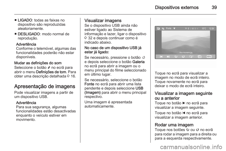 OPEL ADAM 2015 Manual de Informação e Lazer (in Portugues) Dispositivos externos39
■LIGADO : todas as faixas no
dispositivo são reproduzidas
aleatoriamente.
■ DESLIGADO : modo normal de
reprodução.
Advertência
Conforme o telemóvel, algumas das funcio OPEL ADAM 2015 Manual de Informação e Lazer (in Portugues) Dispositivos externos39
■LIGADO : todas as faixas no
dispositivo são reproduzidas
aleatoriamente.
■ DESLIGADO : modo normal de
reprodução.
Advertência
Conforme o telemóvel, algumas das funcio