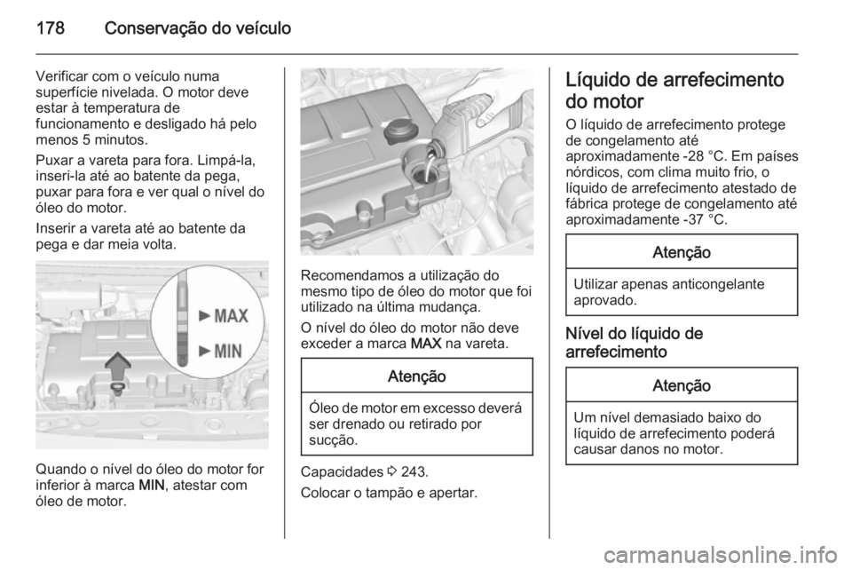 OPEL ADAM 2015.5 Manual de Instruções (in Portugues) 178Conservação do veículo
Verificar com o veículo numa
superfície nivelada. O motor deve
estar à temperatura de
funcionamento e desligado há pelo
menos 5 minutos.
Puxar a vareta para fora. Limp OPEL ADAM 2015.5 Manual de Instruções (in Portugues) 178Conservação do veículo
Verificar com o veículo numa
superfície nivelada. O motor deve
estar à temperatura de
funcionamento e desligado há pelo
menos 5 minutos.
Puxar a vareta para fora. Limp