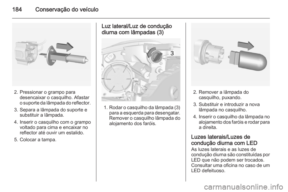 OPEL ADAM 2015.5 Manual de Instruções (in Portugues) 184Conservação do veículo
2. Pressionar o grampo paradesencaixar o casquilho. Afastar
o suporte da lâmpada do reflector.
3. Separa a lâmpada do suporte e substituir a lâmpada.
4. Inserir o casqu OPEL ADAM 2015.5 Manual de Instruções (in Portugues) 184Conservação do veículo
2. Pressionar o grampo paradesencaixar o casquilho. Afastar
o suporte da lâmpada do reflector.
3. Separa a lâmpada do suporte e substituir a lâmpada.
4. Inserir o casqu