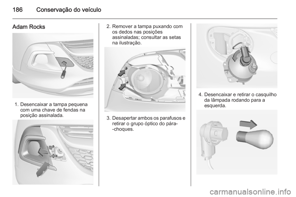 OPEL ADAM 2015.5 Manual de Instruções (in Portugues) 186Conservação do veículo
Adam Rocks
1. Desencaixar a tampa pequenacom uma chave de fendas na
posição assinalada.
2. Remover a tampa puxando com os dedos nas posições
assinaladas; consultar as OPEL ADAM 2015.5 Manual de Instruções (in Portugues) 186Conservação do veículo
Adam Rocks
1. Desencaixar a tampa pequenacom uma chave de fendas na
posição assinalada.
2. Remover a tampa puxando com os dedos nas posições
assinaladas; consultar as