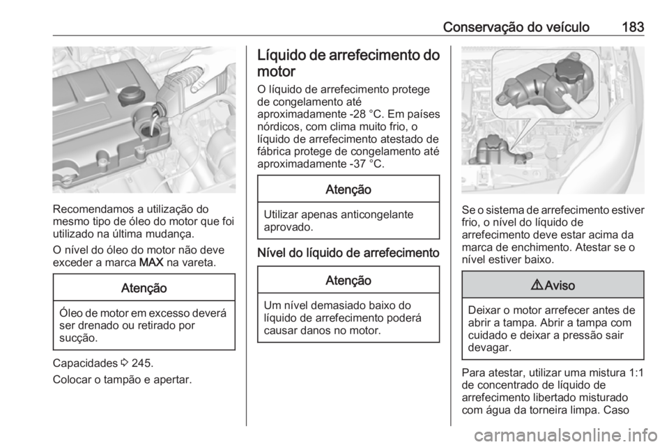 OPEL ADAM 2016 Manual de Instruções (in Portugues) Conservação do veículo183
Recomendamos a utilização do
mesmo tipo de óleo do motor que foi utilizado na última mudança.
O nível do óleo do motor não deve
exceder a marca MAX na vareta.
Ate OPEL ADAM 2016 Manual de Instruções (in Portugues) Conservação do veículo183
Recomendamos a utilização do
mesmo tipo de óleo do motor que foi utilizado na última mudança.
O nível do óleo do motor não deve
exceder a marca MAX na vareta.
Ate