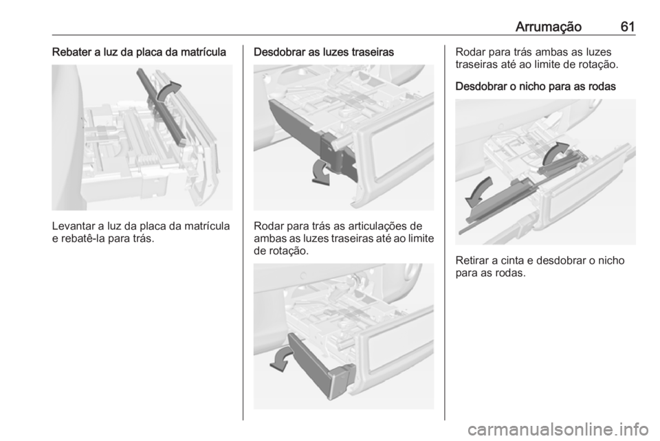 OPEL ADAM 2016 Manual de Instruções (in Portugues) Arrumação61Rebater a luz da placa da matrícula
Levantar a luz da placa da matrícula
e rebatê-la para trás.
Desdobrar as luzes traseiras
Rodar para trás as articulações de
ambas as luzes trase OPEL ADAM 2016 Manual de Instruções (in Portugues) Arrumação61Rebater a luz da placa da matrícula
Levantar a luz da placa da matrícula
e rebatê-la para trás.
Desdobrar as luzes traseiras
Rodar para trás as articulações de
ambas as luzes trase