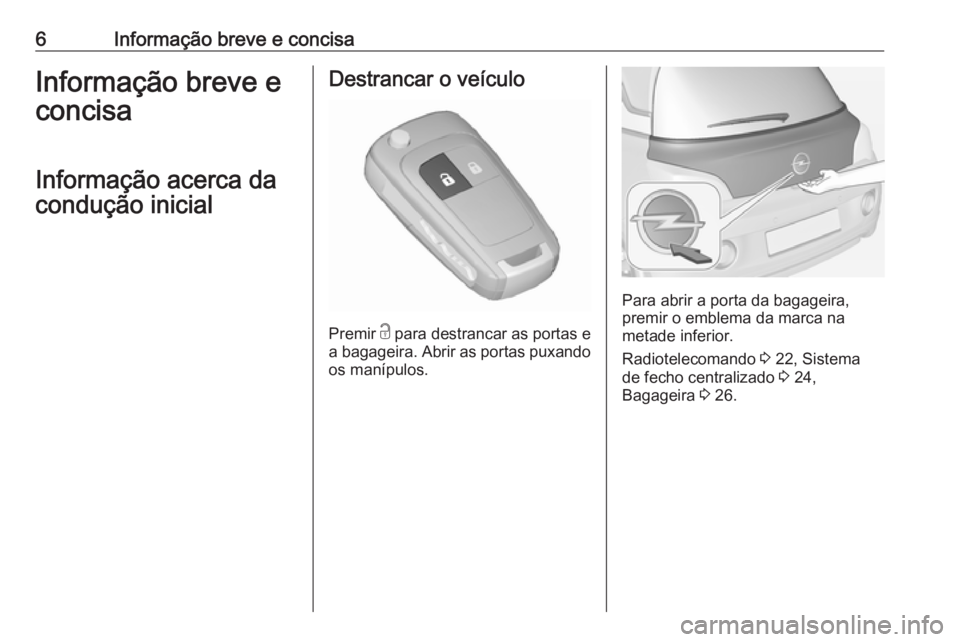 OPEL ADAM 2016  Manual de Instruções (in Portugues) 6Informação breve e concisaInformação breve e
concisa
Informação acerca da
condução inicialDestrancar o veículo
Premir  c
 para destrancar as portas e
a bagageira. Abrir as portas puxando
os 