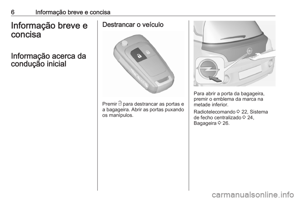 OPEL ADAM 2017  Manual de Instruções (in Portugues) 6Informação breve e concisaInformação breve e
concisa
Informação acerca da
condução inicialDestrancar o veículo
Premir  c
 para destrancar as portas e
a bagageira. Abrir as portas puxando
os 