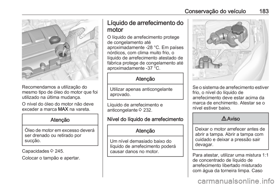 OPEL ADAM 2018 Manual de Instruções (in Portugues) Conservação do veículo183
Recomendamos a utilização do
mesmo tipo de óleo do motor que foi utilizado na última mudança.
O nível do óleo do motor não deve
exceder a marca MAX na vareta.
Ate OPEL ADAM 2018 Manual de Instruções (in Portugues) Conservação do veículo183
Recomendamos a utilização do
mesmo tipo de óleo do motor que foi utilizado na última mudança.
O nível do óleo do motor não deve
exceder a marca MAX na vareta.
Ate