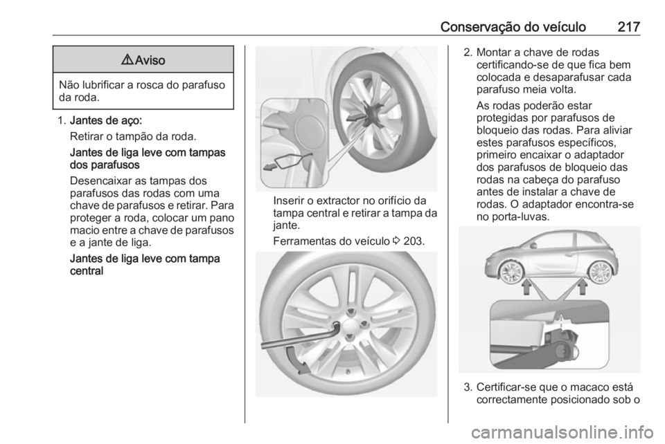 OPEL ADAM 2018.5 Manual de Instruções (in Portugues) Conservação do veículo2179Aviso
Não lubrificar a rosca do parafuso
da roda.
1. Jantes de aço:
Retirar o tampão da roda.
Jantes de liga leve com tampas
dos parafusos
Desencaixar as tampas dos
par OPEL ADAM 2018.5 Manual de Instruções (in Portugues) Conservação do veículo2179Aviso
Não lubrificar a rosca do parafuso
da roda.
1. Jantes de aço:
Retirar o tampão da roda.
Jantes de liga leve com tampas
dos parafusos
Desencaixar as tampas dos
par