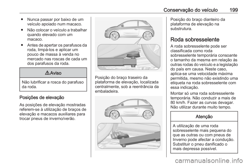 OPEL ADAM 2019  Manual de Instruções (in Portugues) Conservação do veículo199● Nunca passar por baixo de umveículo apoiado num macaco.
● Não colocar o veículo a trabalhar
quando elevado com um
macaco.
● Antes de apertar os parafusos da
roda