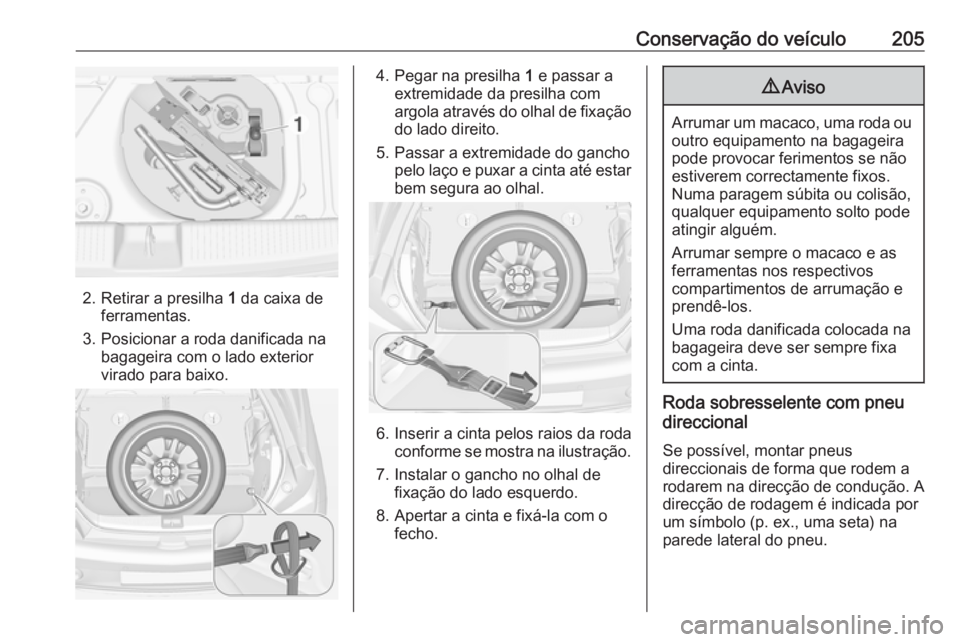 OPEL ADAM 2019  Manual de Instruções (in Portugues) Conservação do veículo205
2. Retirar a presilha 1 da caixa de
ferramentas.
3. Posicionar a roda danificada na bagageira com o lado exterior
virado para baixo.
4. Pegar na presilha  1 e passar a
ext