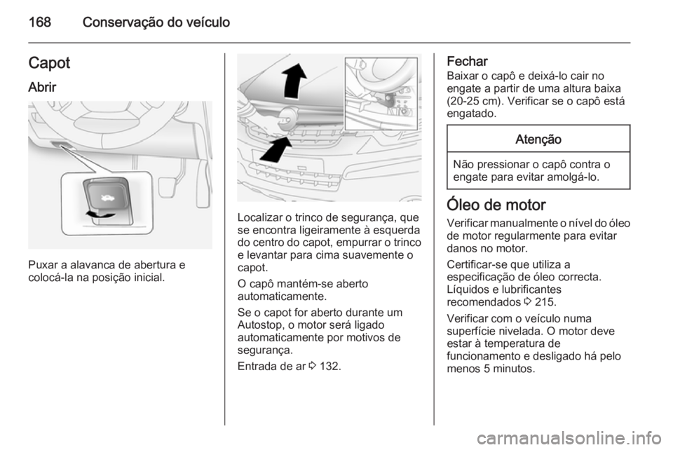 OPEL ANTARA 2014.5 Manual de Instruções (in Portugues) 168Conservação do veículoCapotAbrir
Puxar a alavanca de abertura e
colocá-la na posição inicial.
Localizar o trinco de segurança, que
se encontra ligeiramente à esquerda
do centro do capot, em OPEL ANTARA 2014.5 Manual de Instruções (in Portugues) 168Conservação do veículoCapotAbrir
Puxar a alavanca de abertura e
colocá-la na posição inicial.
Localizar o trinco de segurança, que
se encontra ligeiramente à esquerda
do centro do capot, em
