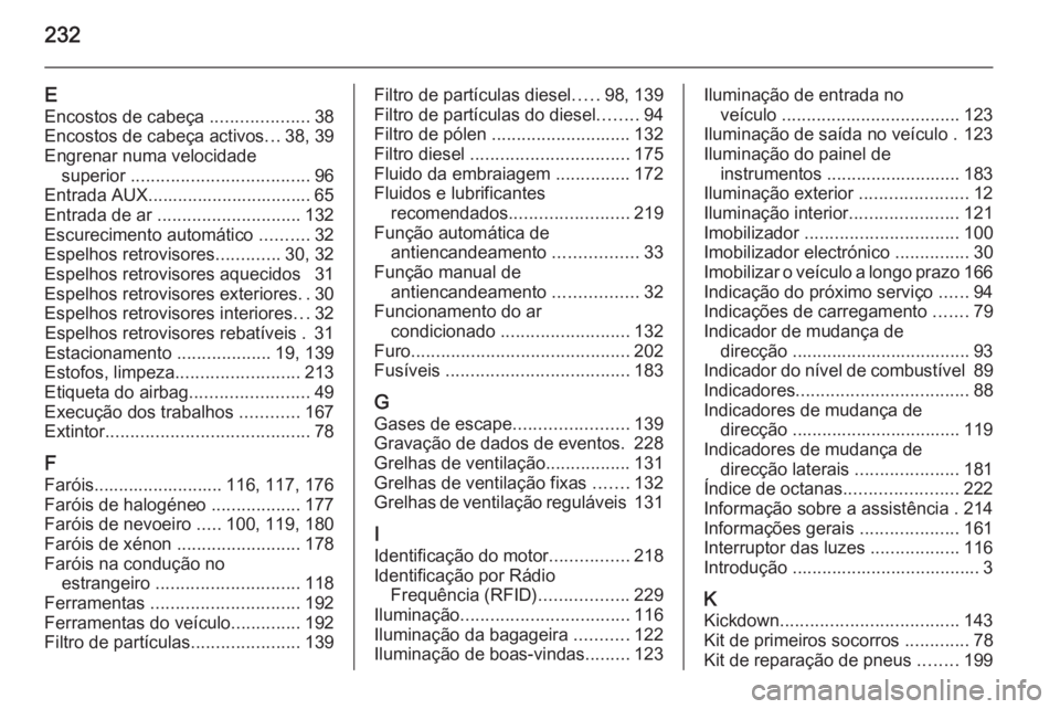 OPEL ANTARA 2014.5 Manual de Instruções (in Portugues) 232
EEncostos de cabeça ....................38
Encostos de cabeça activos ...38, 39
Engrenar numa velocidade superior .................................... 96
Entrada AUX........................... OPEL ANTARA 2014.5 Manual de Instruções (in Portugues) 232
EEncostos de cabeça ....................38
Encostos de cabeça activos ...38, 39
Engrenar numa velocidade superior .................................... 96
Entrada AUX...........................