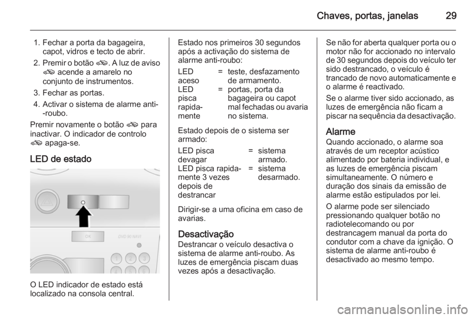 OPEL ANTARA 2014.5 Manual de Instruções (in Portugues) Chaves, portas, janelas29
1. Fechar a porta da bagageira,capot, vidros e tecto de abrir.
2. Premir o botão o. A luz de aviso
o acende a amarelo no
conjunto de instrumentos.
3. Fechar as portas.
4. OPEL ANTARA 2014.5 Manual de Instruções (in Portugues) Chaves, portas, janelas29
1. Fechar a porta da bagageira,capot, vidros e tecto de abrir.
2. Premir o botão o. A luz de aviso
o acende a amarelo no
conjunto de instrumentos.
3. Fechar as portas.
4.