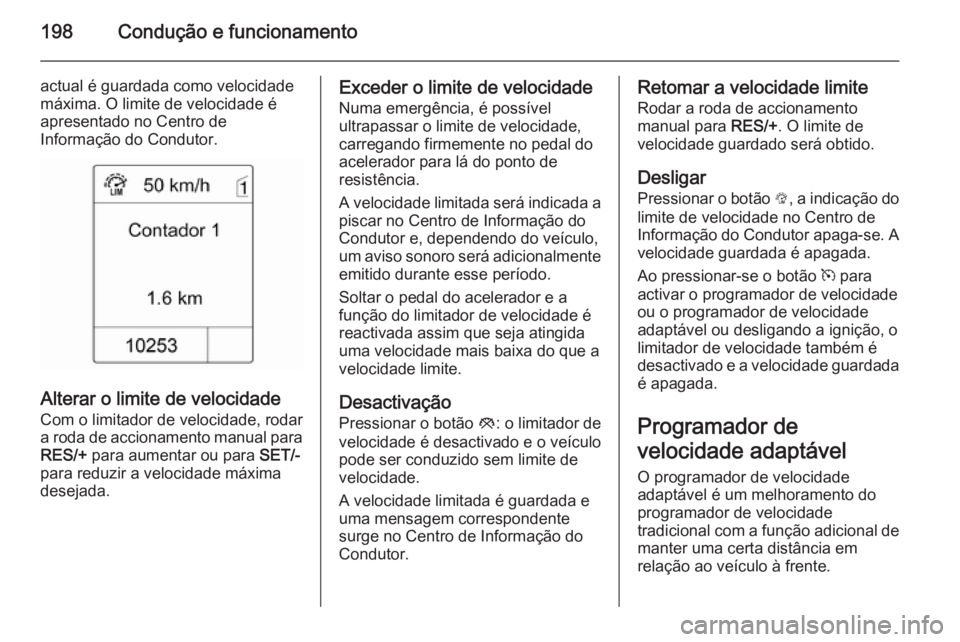 OPEL ASTRA J 2014  Manual de Instruções (in Portugues) 198Condução e funcionamento
actual é guardada como velocidade
máxima. O limite de velocidade é
apresentado no Centro de
Informação do Condutor.
Alterar o limite de velocidade
Com o limitador de